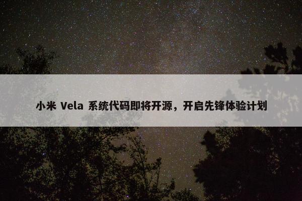 小米 Vela 系统代码即将开源，开启先锋体验计划