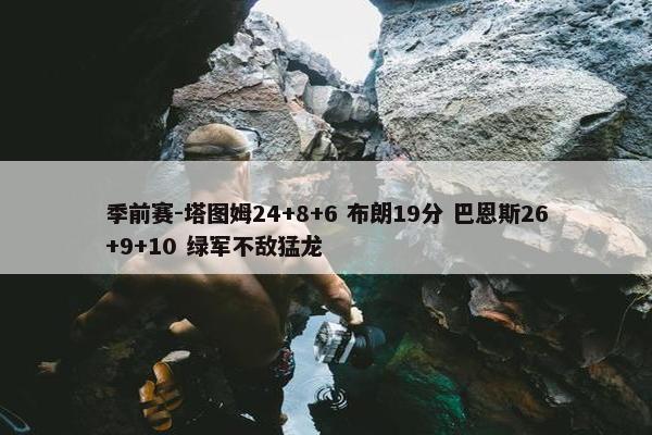 季前赛-塔图姆24+8+6 布朗19分 巴恩斯26+9+10 绿军不敌猛龙