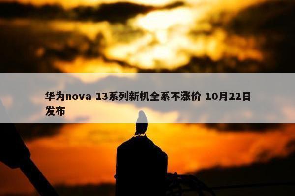 华为nova 13系列新机全系不涨价 10月22日发布