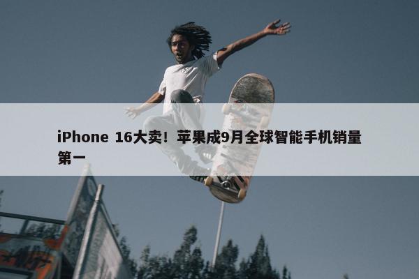 iPhone 16大卖！苹果成9月全球智能手机销量第一