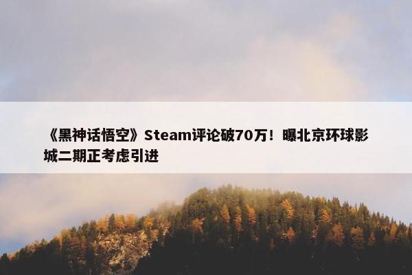 《黑神话悟空》Steam评论破70万！曝北京环球影城二期正考虑引进