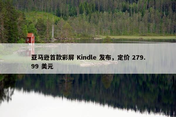 亚马逊首款彩屏 Kindle 发布，定价 279.99 美元