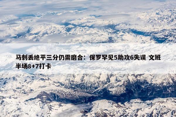 马刺丢绝平三分仍需磨合：保罗罕见5助攻6失误 文班半场8+7打卡