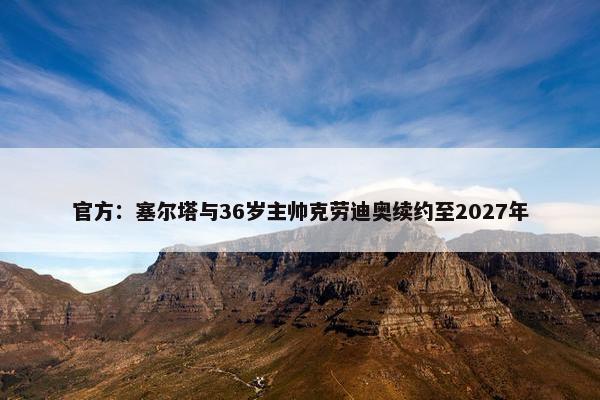 官方：塞尔塔与36岁主帅克劳迪奥续约至2027年