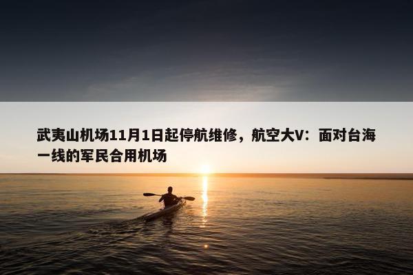 武夷山机场11月1日起停航维修，航空大V：面对台海一线的军民合用机场