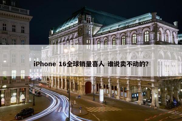 iPhone 16全球销量喜人 谁说卖不动的？