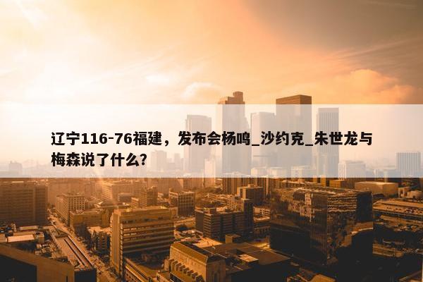 辽宁116-76福建，发布会杨鸣_沙约克_朱世龙与梅森说了什么？