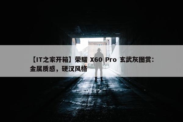 【IT之家开箱】荣耀 X60 Pro 玄武灰图赏：金属质感，硬汉风格