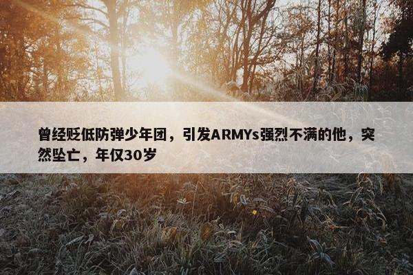 曾经贬低防弹少年团，引发ARMYs强烈不满的他，突然坠亡，年仅30岁