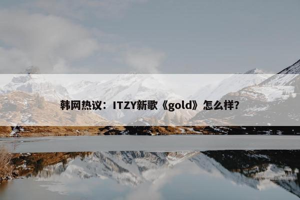 韩网热议：ITZY新歌《gold》怎么样？