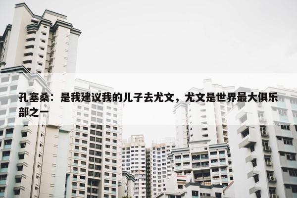 孔塞桑：是我建议我的儿子去尤文，尤文是世界最大俱乐部之一