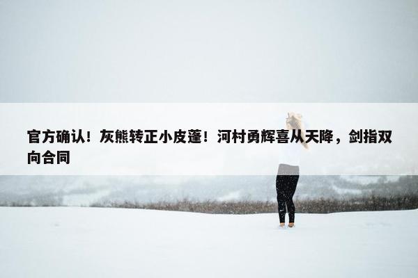 官方确认！灰熊转正小皮蓬！河村勇辉喜从天降，剑指双向合同