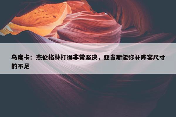 乌度卡：杰伦格林打得非常坚决，亚当斯能弥补阵容尺寸的不足