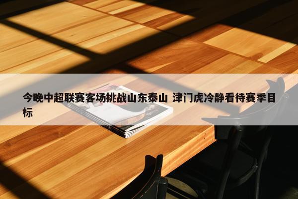 今晚中超联赛客场挑战山东泰山 津门虎冷静看待赛季目标