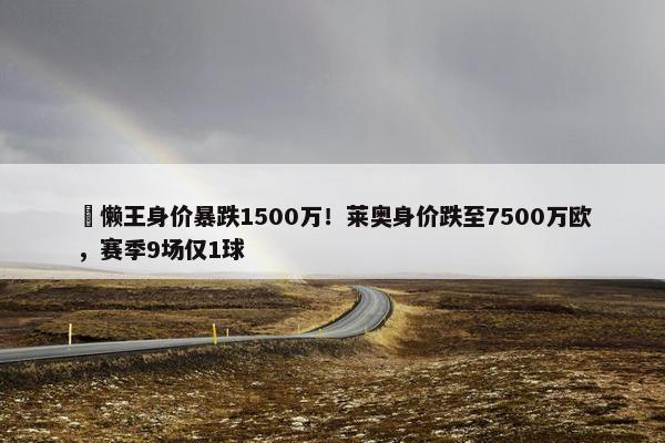 ⏬懒王身价暴跌1500万！莱奥身价跌至7500万欧，赛季9场仅1球