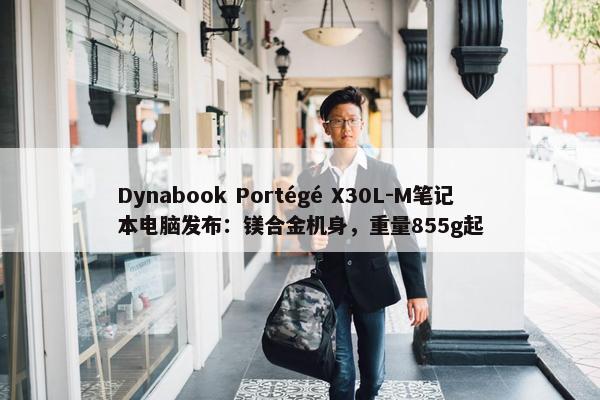 Dynabook Portégé X30L-M笔记本电脑发布：镁合金机身，重量855g起