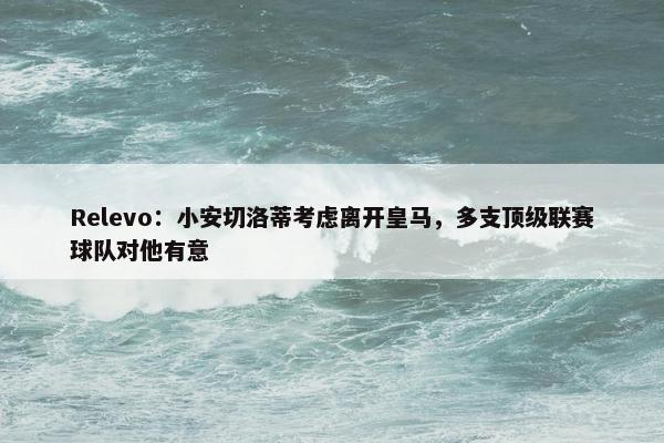 Relevo：小安切洛蒂考虑离开皇马，多支顶级联赛球队对他有意