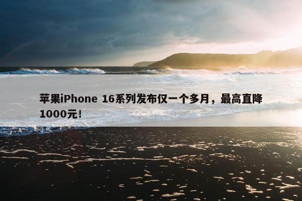 苹果iPhone 16系列发布仅一个多月，最高直降1000元！