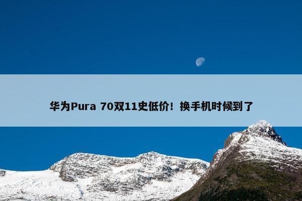 华为Pura 70双11史低价！换手机时候到了