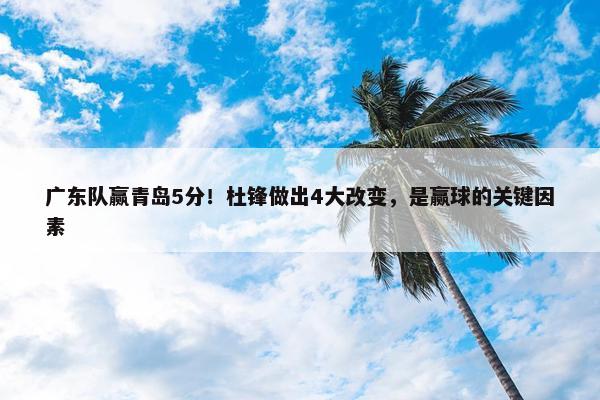 广东队赢青岛5分！杜锋做出4大改变，是赢球的关键因素