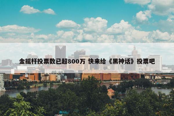 金摇杆投票数已超800万 快来给《黑神话》投票吧