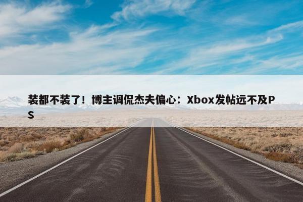 装都不装了！博主调侃杰夫偏心：Xbox发帖远不及PS