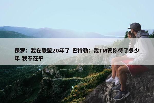 保罗：我在联盟20年了 巴特勒：我TM管你待了多少年 我不在乎