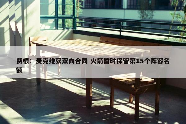 费根：麦克维获双向合同 火箭暂时保留第15个阵容名额