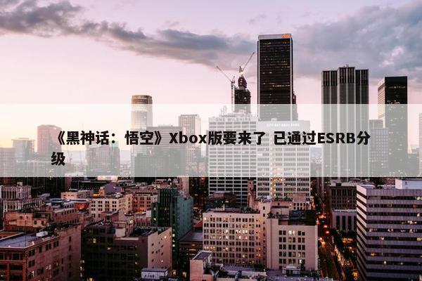 《黑神话：悟空》Xbox版要来了 已通过ESRB分级