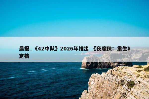 晨报_《42中队》2026年推出 《夜魔侠：重生》定档