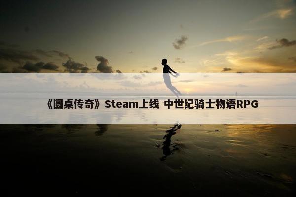 《圆桌传奇》Steam上线 中世纪骑士物语RPG