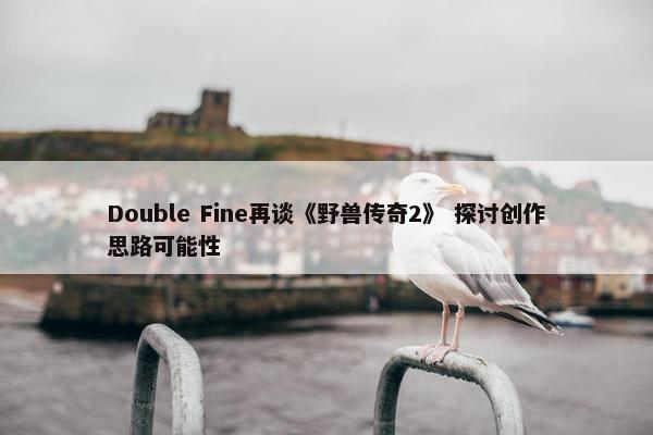 Double Fine再谈《野兽传奇2》 探讨创作思路可能性