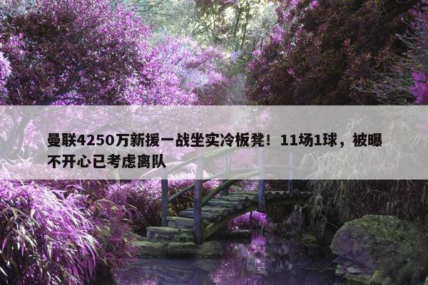 曼联4250万新援一战坐实冷板凳！11场1球，被曝不开心已考虑离队