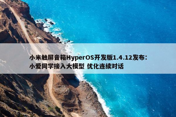 小米触屏音箱HyperOS开发版1.4.12发布：小爱同学接入大模型 优化连续对话