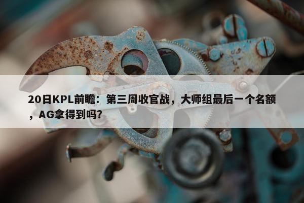 20日KPL前瞻：第三周收官战，大师组最后一个名额，AG拿得到吗？