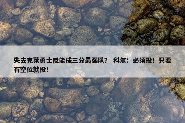 失去克莱勇士反能成三分最强队？ 科尔：必须投！只要有空位就投！