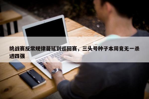 挑战赛反常规律蔓延到巡回赛，三头号种子本周竟无一杀进四强