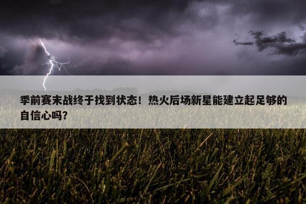 季前赛末战终于找到状态！热火后场新星能建立起足够的自信心吗？