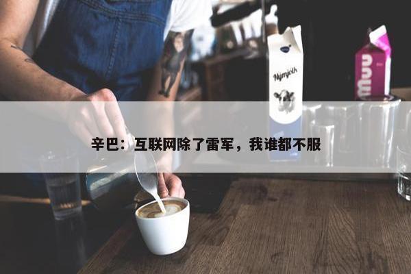 辛巴：互联网除了雷军，我谁都不服