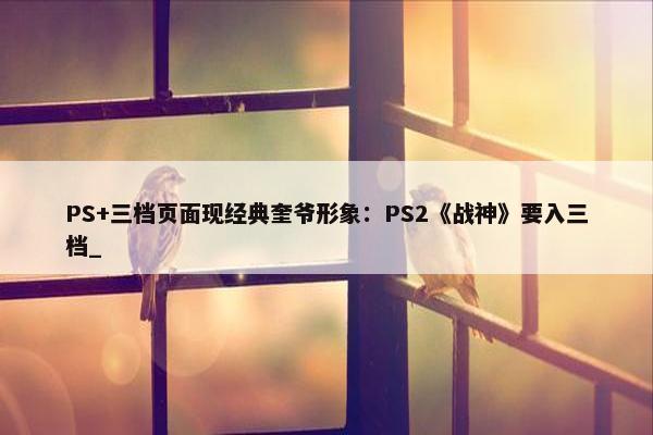 PS+三档页面现经典奎爷形象：PS2《战神》要入三档_