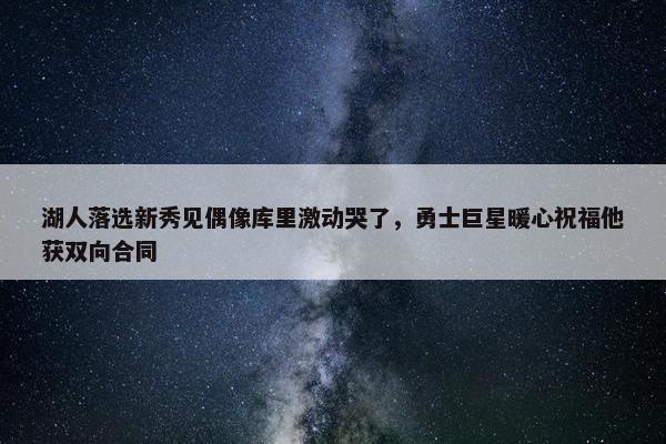 湖人落选新秀见偶像库里激动哭了，勇士巨星暖心祝福他获双向合同