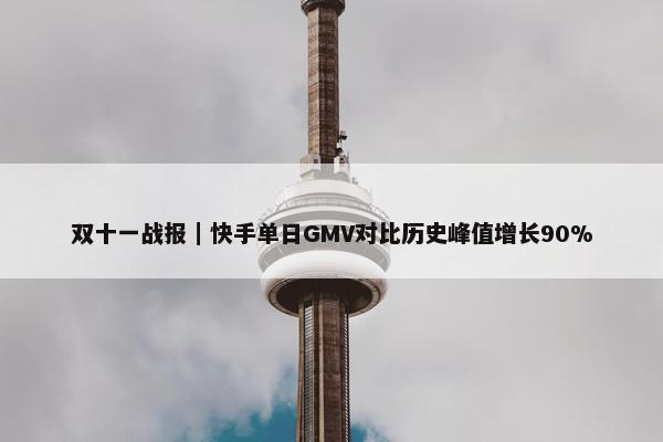 双十一战报｜快手单日GMV对比历史峰值增长90%