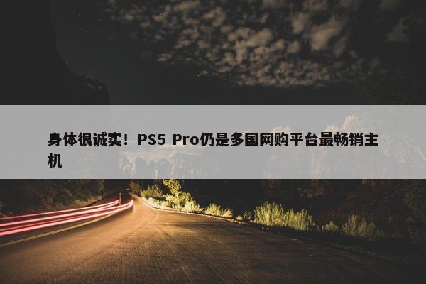 身体很诚实！PS5 Pro仍是多国网购平台最畅销主机