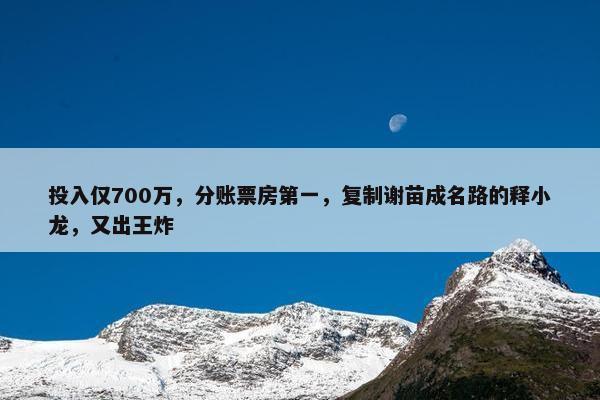 投入仅700万，分账票房第一，复制谢苗成名路的释小龙，又出王炸