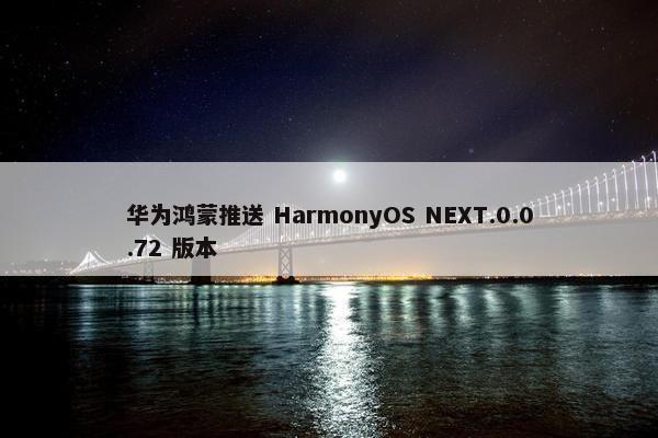 华为鸿蒙推送 HarmonyOS NEXT.0.0.72 版本