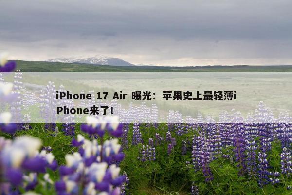 iPhone 17 Air 曝光：苹果史上最轻薄iPhone来了！