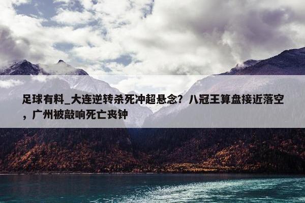 足球有料_大连逆转杀死冲超悬念？八冠王算盘接近落空，广州被敲响死亡丧钟