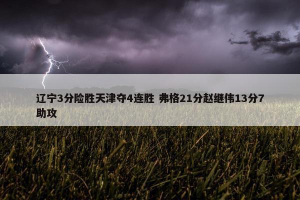 辽宁3分险胜天津夺4连胜 弗格21分赵继伟13分7助攻