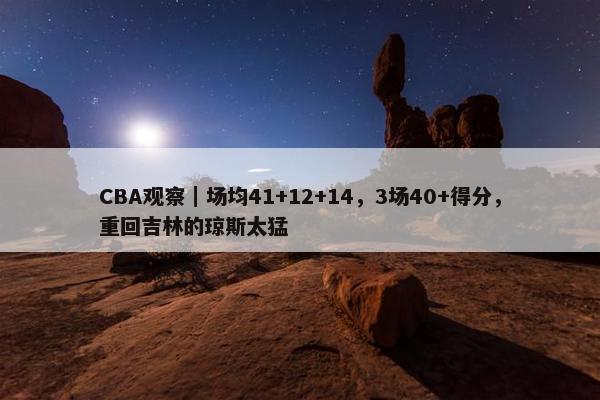 CBA观察｜场均41+12+14，3场40+得分，重回吉林的琼斯太猛