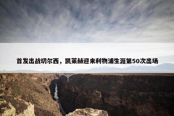 首发出战切尔西，凯莱赫迎来利物浦生涯第50次出场